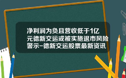 净利润为负且营收低于1亿元德新交运或被实施退市风险警示-德新交运股票最新资讯