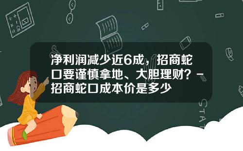 净利润减少近6成，招商蛇口要谨慎拿地、大胆理财？-招商蛇口成本价是多少