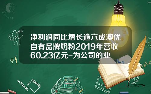 净利润同比增长逾六成澳优自有品牌奶粉2019年营收60.23亿元-为公司的业绩增砖添瓦