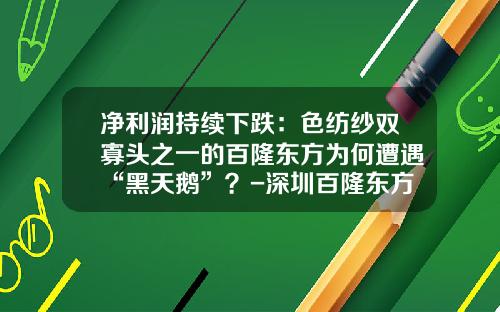 净利润持续下跌：色纺纱双寡头之一的百隆东方为何遭遇“黑天鹅”？-深圳百隆东方纺织有限公司怎么样