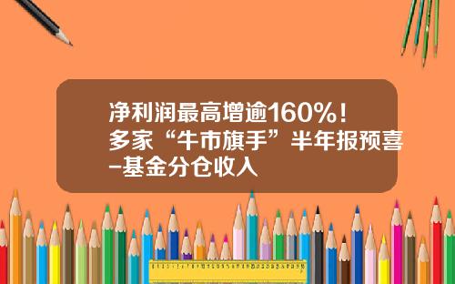 净利润最高增逾160%！多家“牛市旗手”半年报预喜-基金分仓收入