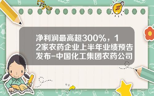 净利润最高超300%，12家农药企业上半年业绩预告发布-中国化工集团农药公司
