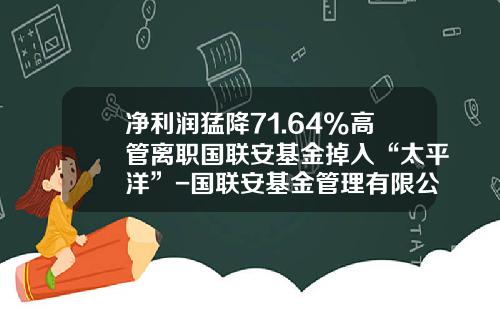 净利润猛降71.64%高管离职国联安基金掉入“太平洋”-国联安基金管理有限公司
