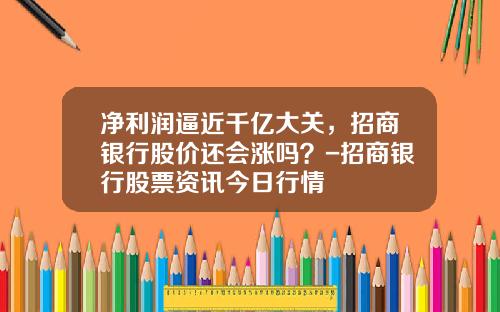 净利润逼近千亿大关，招商银行股价还会涨吗？-招商银行股票资讯今日行情