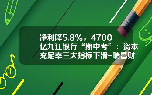 净利降5.8%，4700亿九江银行“期中考”：资本充足率三大指标下滑-瑞昌财学院股份有限公司