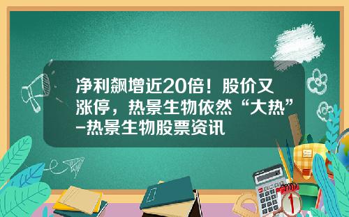 净利飙增近20倍！股价又涨停，热景生物依然“大热”-热景生物股票资讯