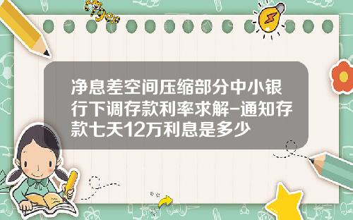净息差空间压缩部分中小银行下调存款利率求解-通知存款七天12万利息是多少