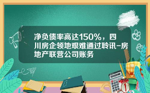 净负债率高达150%，四川房企领地艰难通过聆讯-房地产联营公司账务