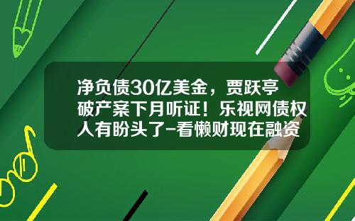 净负债30亿美金，贾跃亭破产案下月听证！乐视网债权人有盼头了-看懒财现在融资多少
