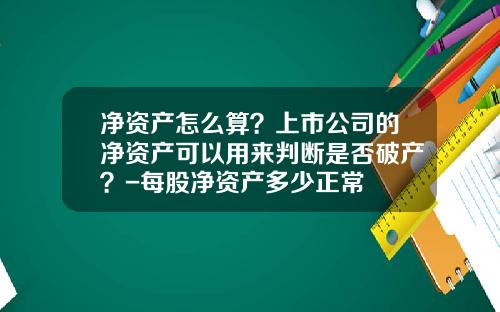净资产怎么算？上市公司的净资产可以用来判断是否破产？-每股净资产多少正常