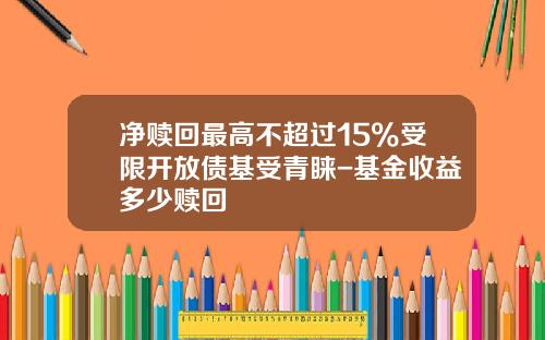 净赎回最高不超过15%受限开放债基受青睐-基金收益多少赎回