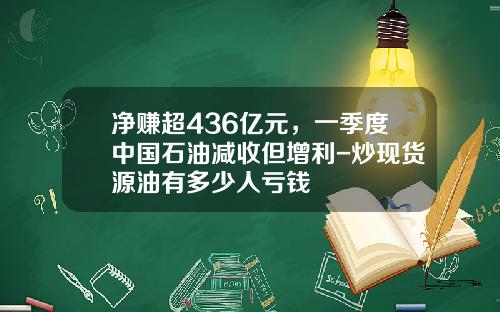 净赚超436亿元，一季度中国石油减收但增利-炒现货源油有多少人亏钱