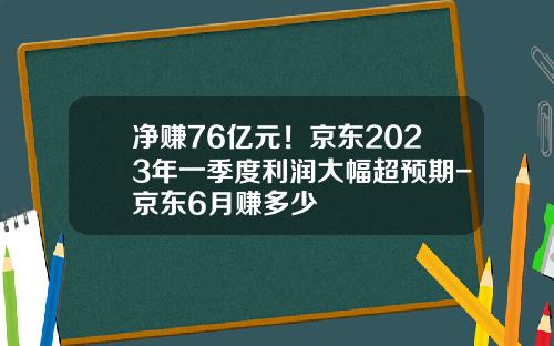 净赚76亿元！京东2023年一季度利润大幅超预期-京东6月赚多少