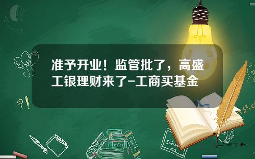 准予开业！监管批了，高盛工银理财来了-工商买基金