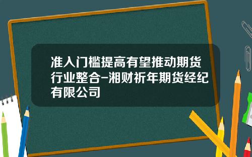 准入门槛提高有望推动期货行业整合-湘财祈年期货经纪有限公司
