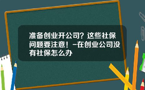 准备创业开公司？这些社保问题要注意！-在创业公司没有社保怎么办