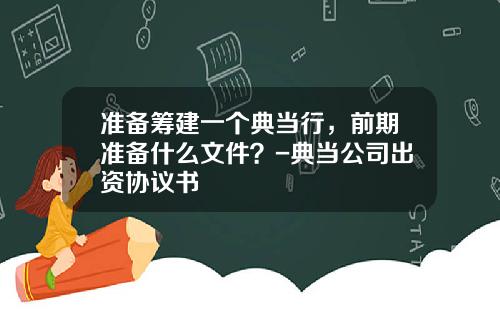准备筹建一个典当行，前期准备什么文件？-典当公司出资协议书