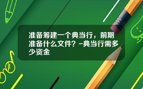 准备筹建一个典当行，前期准备什么文件？-典当行需多少资金