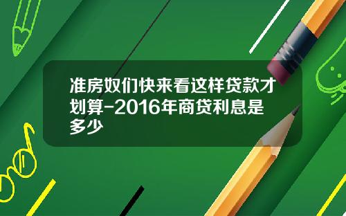 准房奴们快来看这样贷款才划算-2016年商贷利息是多少
