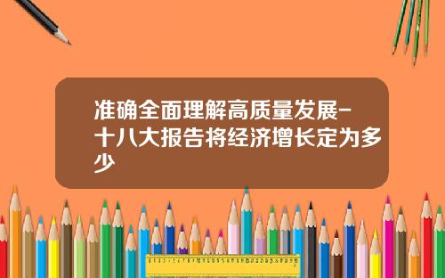 准确全面理解高质量发展-十八大报告将经济增长定为多少