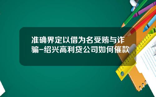 准确界定以借为名受贿与诈骗-绍兴高利贷公司如何催款