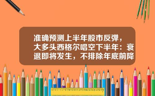 准确预测上半年股市反弹，大多头西格尔唱空下半年：衰退即将发生，不排除年底前降息-周一股票最新资讯