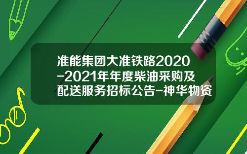 准能集团大准铁路2020-2021年年度柴油采购及配送服务招标公告-神华物资贸易有限责任公司