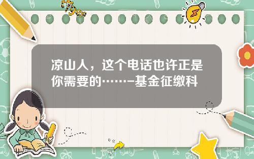 凉山人，这个电话也许正是你需要的……-基金征缴科