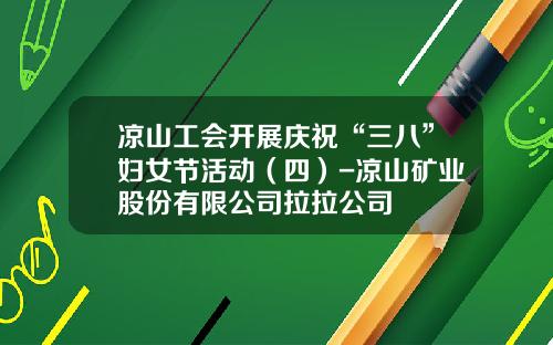 凉山工会开展庆祝“三八”妇女节活动（四）-凉山矿业股份有限公司拉拉公司