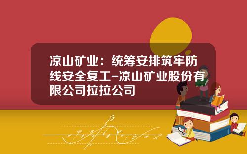凉山矿业：统筹安排筑牢防线安全复工-凉山矿业股份有限公司拉拉公司