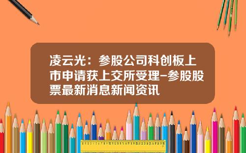 凌云光：参股公司科创板上市申请获上交所受理-参股股票最新消息新闻资讯