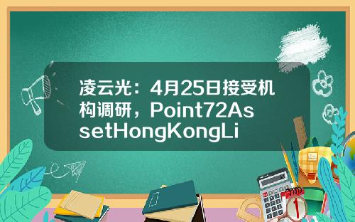 凌云光：4月25日接受机构调研，Point72AssetHongKongLimited、奇点资产管理有限公司等多家机构参与-凯基证券亚洲有限公司深圳代表处