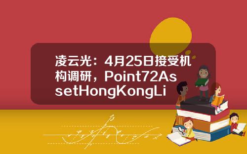 凌云光：4月25日接受机构调研，Point72AssetHongKongLimited、奇点资产管理有限公司等多家机构参与-路博迈亚洲有限公司