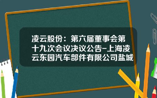 凌云股份：第六届董事会第十九次会议决议公告-上海凌云东园汽车部件有限公司盐城分公司