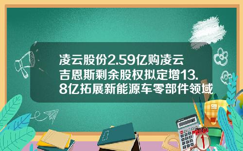 凌云股份2.59亿购凌云吉恩斯剩余股权拟定增13.8亿拓展新能源车零部件领域-上海凌云公司地址