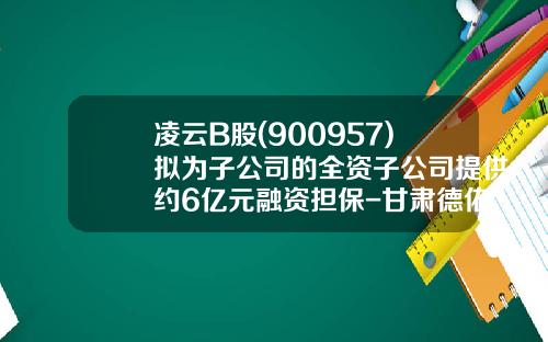 凌云B股(900957)拟为子公司的全资子公司提供约6亿元融资担保-甘肃德佑能源科技有限公司