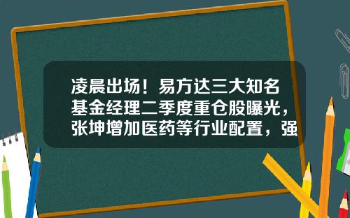 凌晨出场！易方达三大知名基金经理二季度重仓股曝光，张坤增加医药等行业配置，强调做判断要回归常识-萧楠基金经理