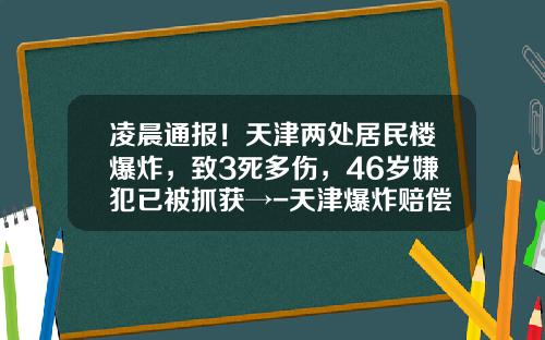 凌晨通报！天津两处居民楼爆炸，致3死多伤，46岁嫌犯已被抓获→-天津爆炸赔偿多少钱