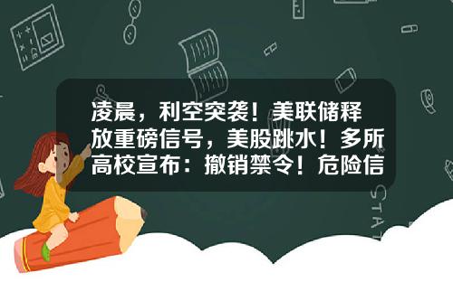 凌晨，利空突袭！美联储释放重磅信号，美股跳水！多所高校宣布：撤销禁令！危险信号传来，影响多大？-美国股票最新资讯网站