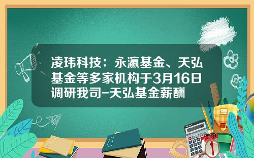 凌玮科技：永瀛基金、天弘基金等多家机构于3月16日调研我司-天弘基金薪酬