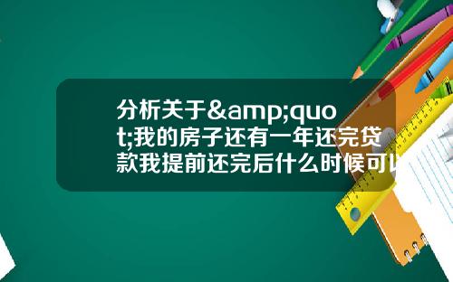 分析关于&quot;我的房子还有一年还完贷款我提前还完后什么时候可以买卖？&quot;的词条_1
