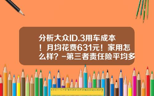分析大众ID.3用车成本！月均花费631元！家用怎么样？-第三者责任险平均多少钱【新闻】.
