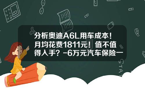 分析奥迪A6L用车成本！月均花费1811元！值不值得入手？-6万元汽车保险一年多少钱【新闻】.