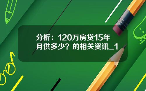分析：120万房贷15年月供多少？的相关资讯_1