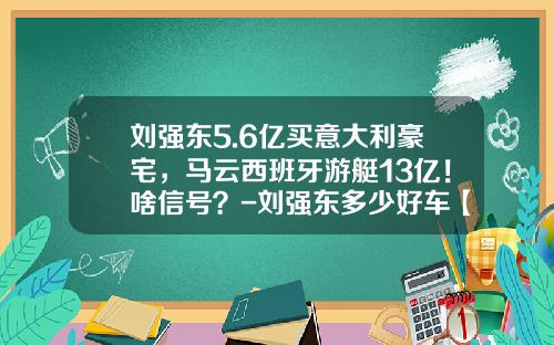 刘强东5.6亿买意大利豪宅，马云西班牙游艇13亿！啥信号？-刘强东多少好车【新闻】.