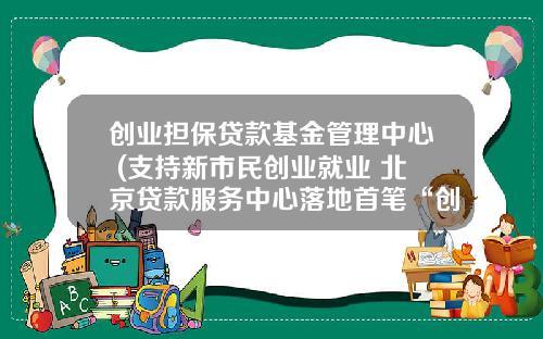 创业担保贷款基金管理中心 (支持新市民创业就业 北京贷款服务中心落地首笔“创业担保贷款”)_1