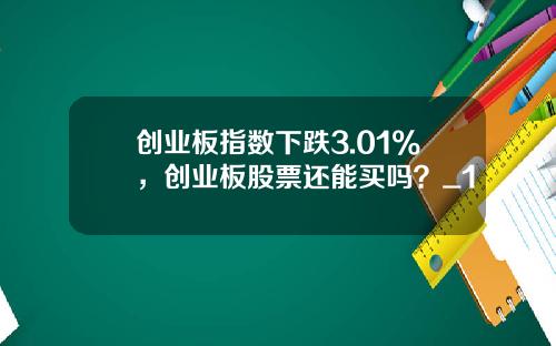 创业板指数下跌3.01%，创业板股票还能买吗？_1