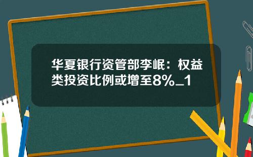华夏银行资管部李岷：权益类投资比例或增至8%_1