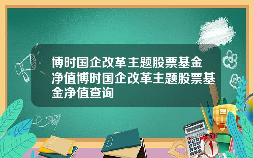 博时国企改革主题股票基金净值博时国企改革主题股票基金净值查询