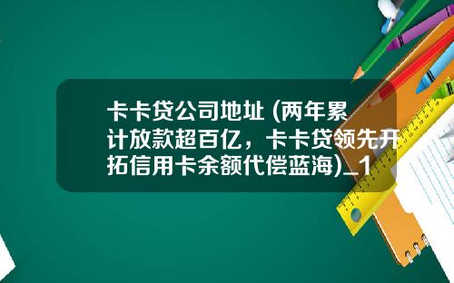 卡卡贷公司地址 (两年累计放款超百亿，卡卡贷领先开拓信用卡余额代偿蓝海)_1